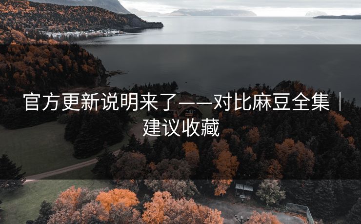 官方更新说明来了——对比麻豆全集｜建议收藏