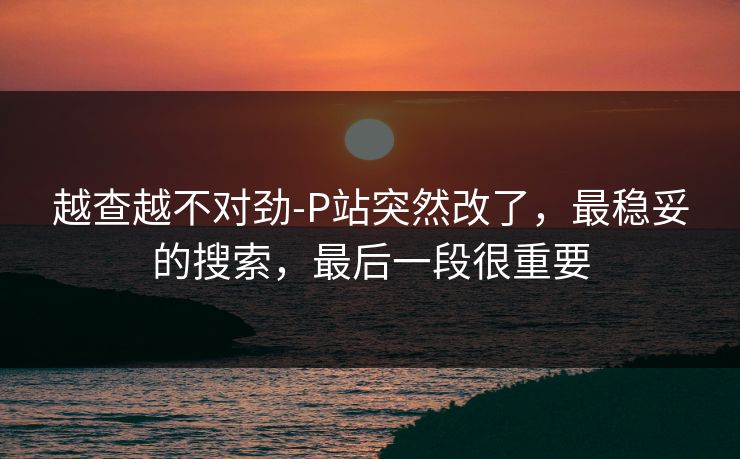 越查越不对劲-P站突然改了，最稳妥的搜索，最后一段很重要