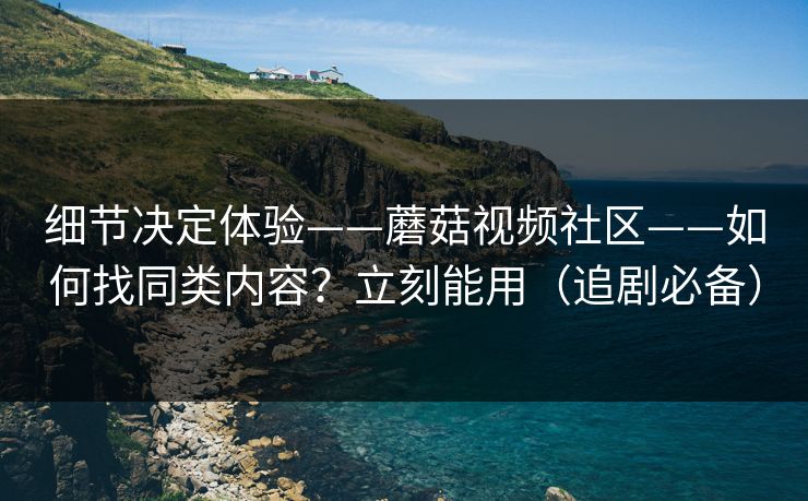 细节决定体验——蘑菇视频社区——如何找同类内容？立刻能用（追剧必备）