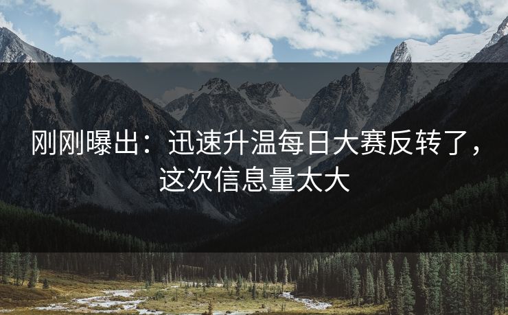 刚刚曝出:迅速升温每日大赛反转了,这次信息量太大 刚刚曝出:迅速升温每日大赛反转了,这次信息量太大