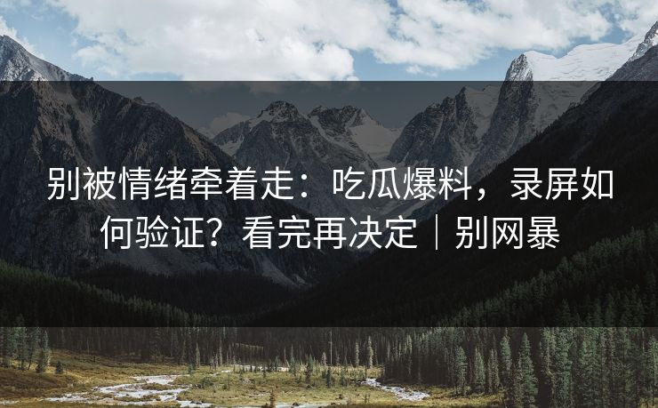 别被情绪牵着走:吃瓜爆料,录屏如何验证?看完再决定|别网暴