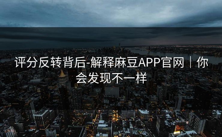 评分反转背后-解释麻豆APP官网｜你会发现不一样
