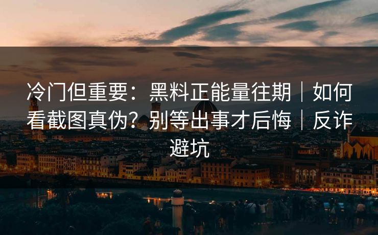 冷门但重要：黑料正能量往期｜如何看截图真伪？别等出事才后悔｜反诈避坑
