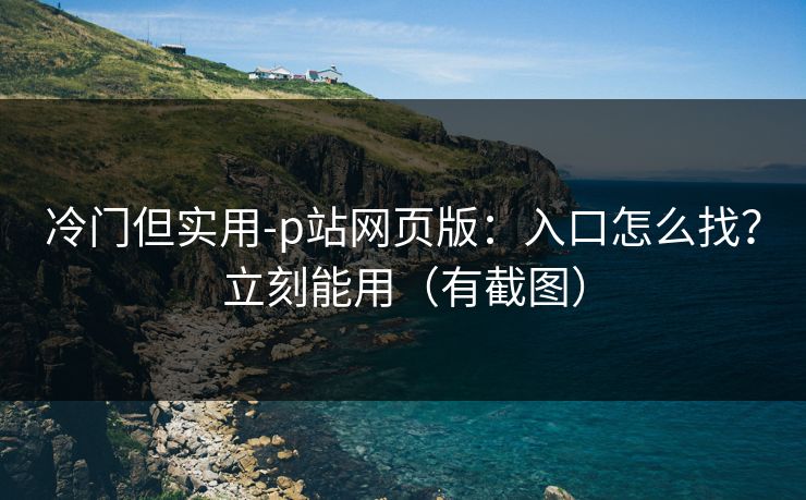 冷门但实用-p站网页版:入口怎么找?立刻能用(有截图) 冷门但实用-p站网页版:入口怎么找?立刻能用(有截图)