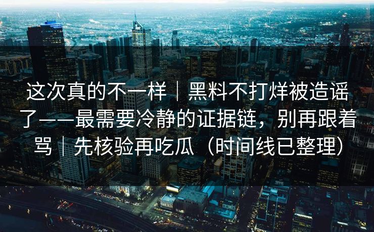 这次真的不一样|黑料不打烊被造谣了——最需要冷静的证据链,别再跟着骂|先核验再吃瓜(时间线已整理) 这次真的不一样|黑料不打烊被造谣了——最需要冷静的证据链,别再跟着骂|先核验再吃瓜(时间线已整理)