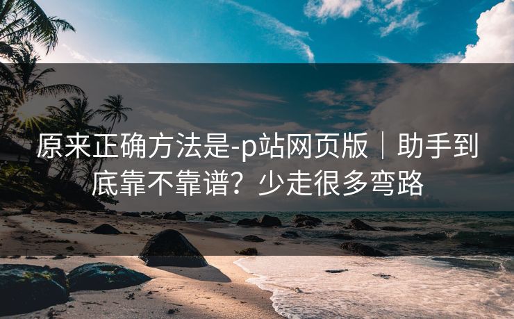 原来正确方法是-p站网页版|助手到底靠不靠谱?少走很多弯路 原来正确方法是-p站网页版|助手到底靠不靠谱?少走很多弯路