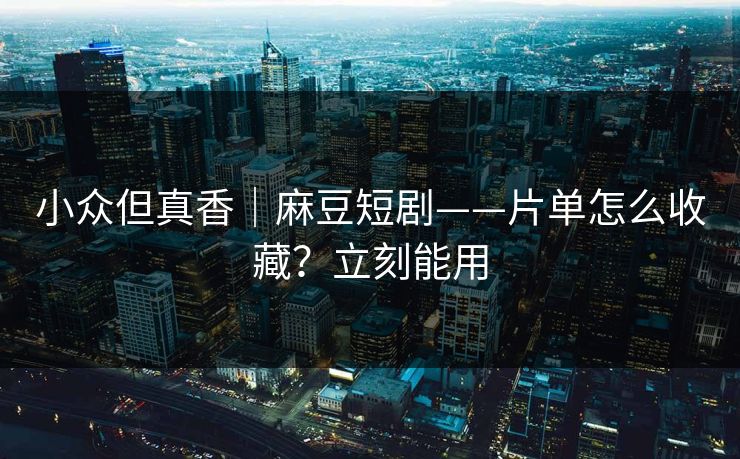小众但真香｜麻豆短剧——片单怎么收藏？立刻能用