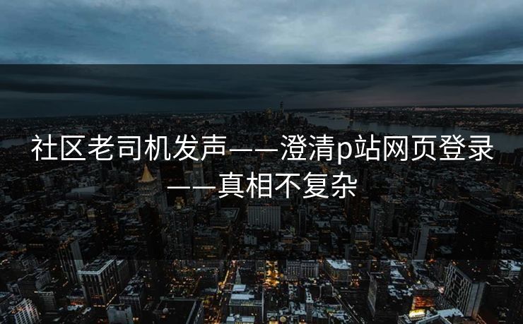 社区老司机发声——澄清p站网页登录——真相不复杂