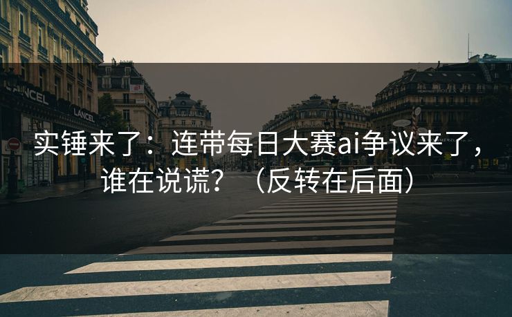 实锤来了：连带每日大赛ai争议来了，谁在说谎？（反转在后面）