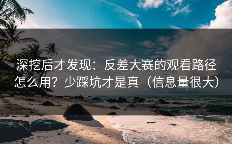 深挖后才发现：反差大赛的观看路径怎么用？少踩坑才是真（信息量很大）