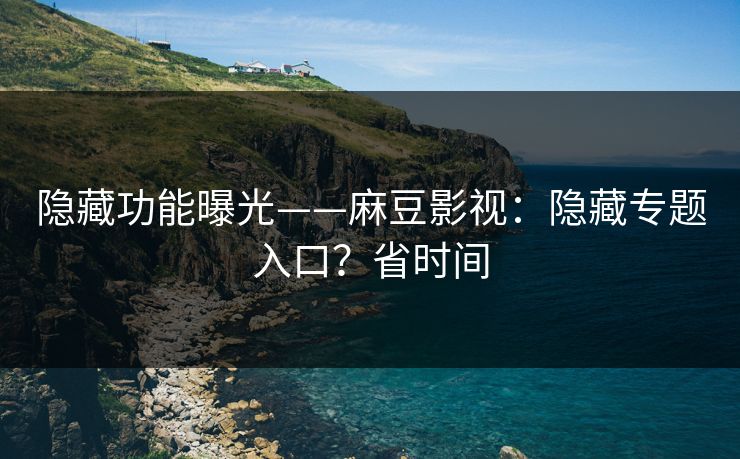 隐藏功能曝光——麻豆影视：隐藏专题入口？省时间