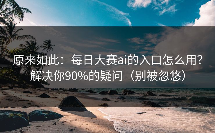 原来如此：每日大赛ai的入口怎么用？解决你90%的疑问（别被忽悠）