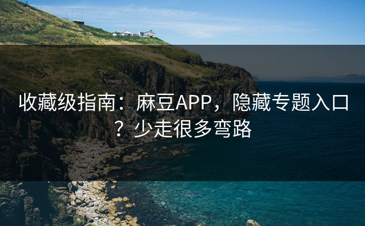 收藏级指南：麻豆APP，隐藏专题入口？少走很多弯路