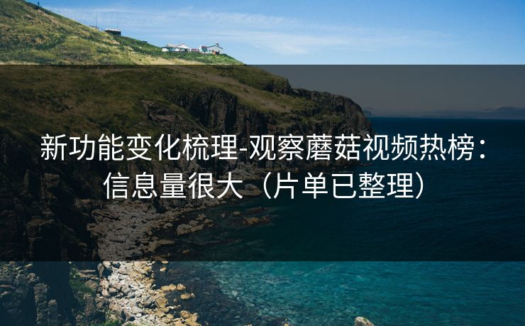 新功能变化梳理-观察蘑菇视频热榜：信息量很大（片单已整理）