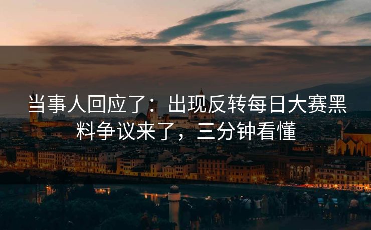 当事人回应了：出现反转每日大赛黑料争议来了，三分钟看懂