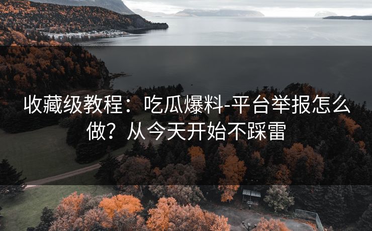 收藏级教程:吃瓜爆料-平台举报怎么做?从今天开始不踩雷