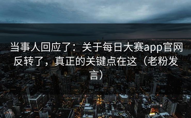 当事人回应了：关于每日大赛app官网反转了，真正的关键点在这（老粉发言）