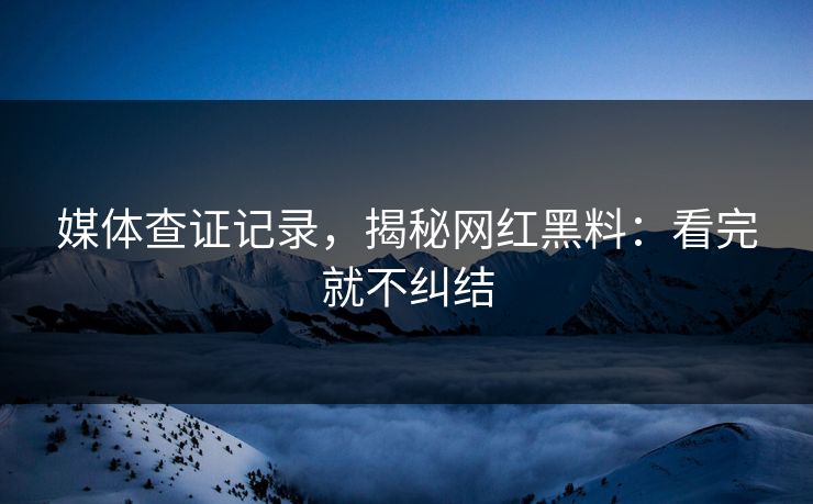 媒体查证记录,揭秘网红黑料:看完就不纠结 媒体查证记录,揭秘网红黑料:看完就不纠结