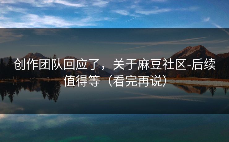创作团队回应了，关于麻豆社区-后续值得等（看完再说）
