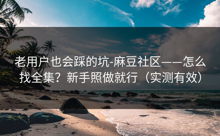 老用户也会踩的坑-麻豆社区——怎么找全集？新手照做就行（实测有效）