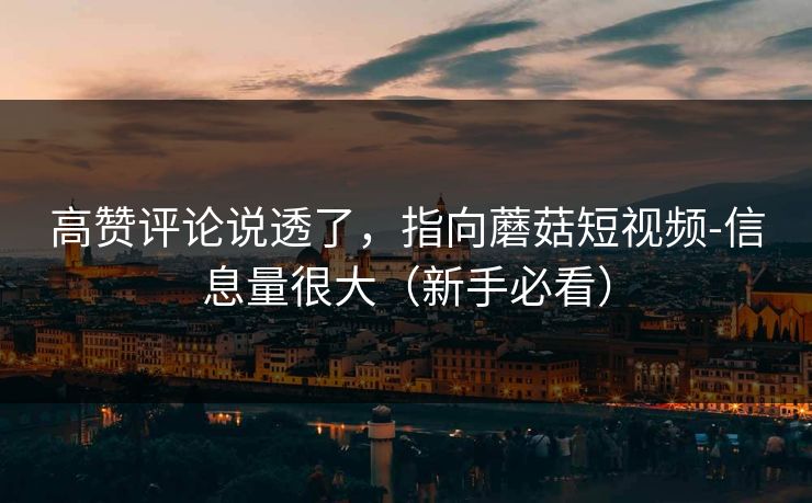 高赞评论说透了，指向蘑菇短视频-信息量很大（新手必看）
