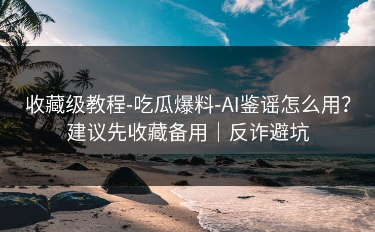 收藏级教程-吃瓜爆料-AI鉴谣怎么用？建议先收藏备用｜反诈避坑