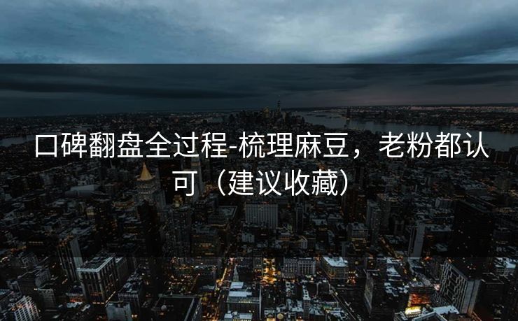 口碑翻盘全过程-梳理麻豆,老粉都认可(建议收藏) 口碑翻盘全过程-梳理麻豆,老粉都认可(建议收藏)