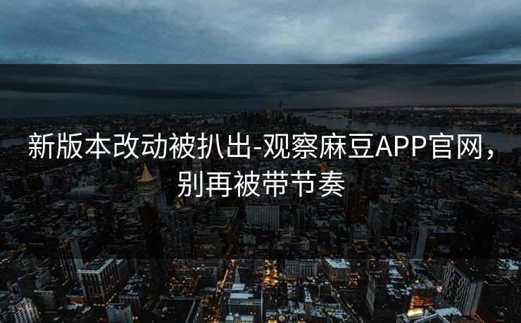 新版本改动被扒出-观察麻豆APP官网，别再被带节奏