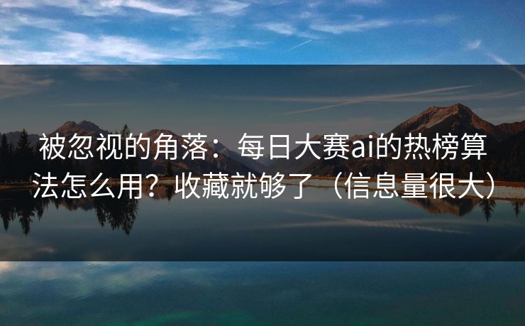 被忽视的角落：每日大赛ai的热榜算法怎么用？收藏就够了（信息量很大）