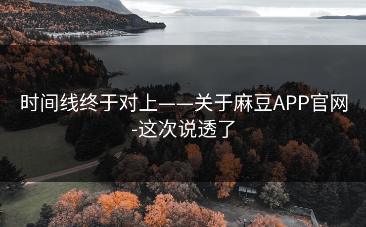 时间线终于对上——关于麻豆APP官网-这次说透了