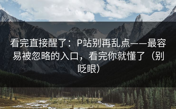 看完直接醒了：P站别再乱点——最容易被忽略的入口，看完你就懂了（别眨眼）
