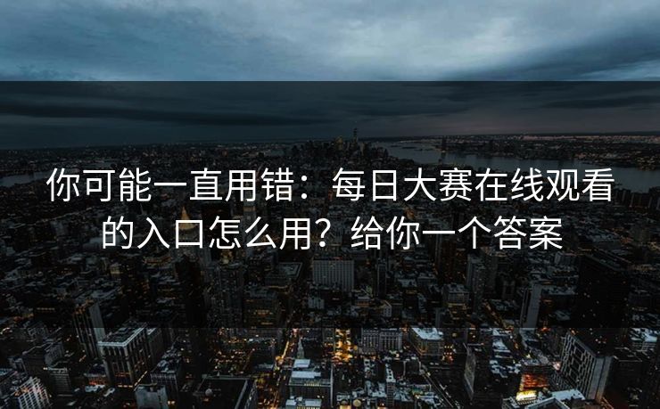 你可能一直用错：每日大赛在线观看的入口怎么用？给你一个答案