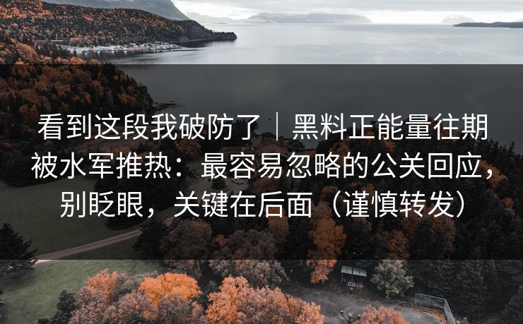 看到这段我破防了｜黑料正能量往期被水军推热：最容易忽略的公关回应，别眨眼，关键在后面（谨慎转发）