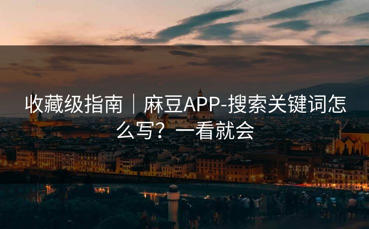 收藏级指南｜麻豆APP-搜索关键词怎么写？一看就会