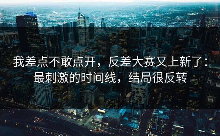 我差点不敢点开，反差大赛又上新了：最刺激的时间线，结局很反转