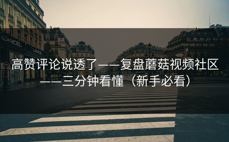 高赞评论说透了——复盘蘑菇视频社区——三分钟看懂（新手必看）