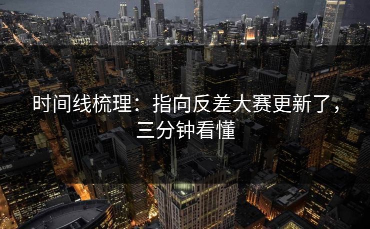 时间线梳理：指向反差大赛更新了，三分钟看懂