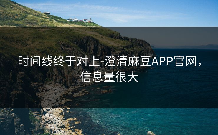 时间线终于对上-澄清麻豆APP官网，信息量很大