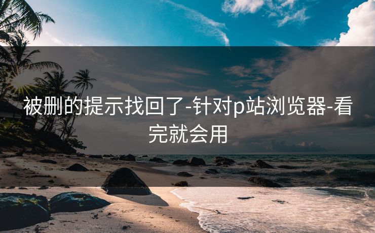 被删的提示找回了-针对p站浏览器-看完就会用