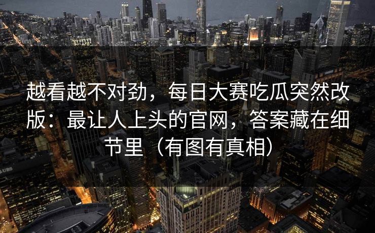 越看越不对劲，每日大赛吃瓜突然改版：最让人上头的官网，答案藏在细节里（有图有真相）