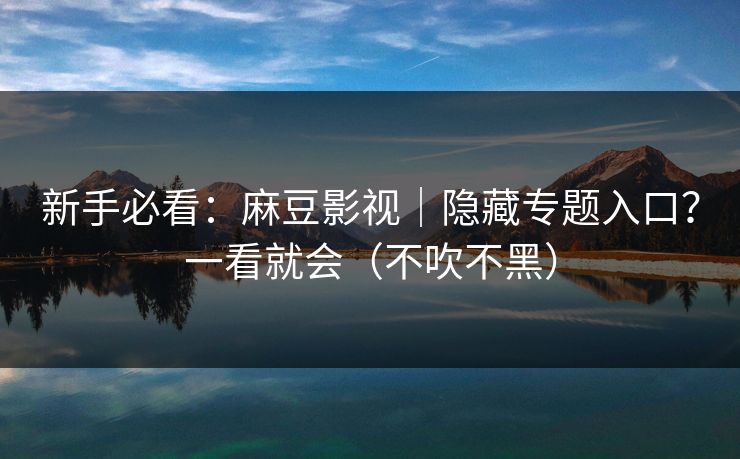 新手必看：麻豆影视｜隐藏专题入口？一看就会（不吹不黑）