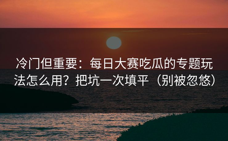 冷门但重要：每日大赛吃瓜的专题玩法怎么用？把坑一次填平（别被忽悠）