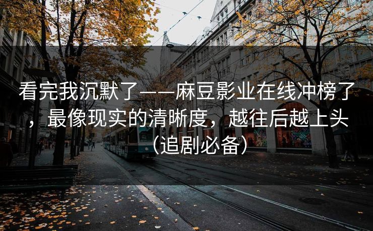 看完我沉默了——麻豆影业在线冲榜了，最像现实的清晰度，越往后越上头（追剧必备）