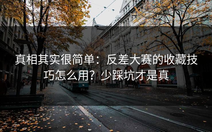 真相其实很简单：反差大赛的收藏技巧怎么用？少踩坑才是真
