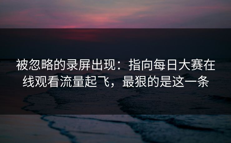 被忽略的录屏出现：指向每日大赛在线观看流量起飞，最狠的是这一条