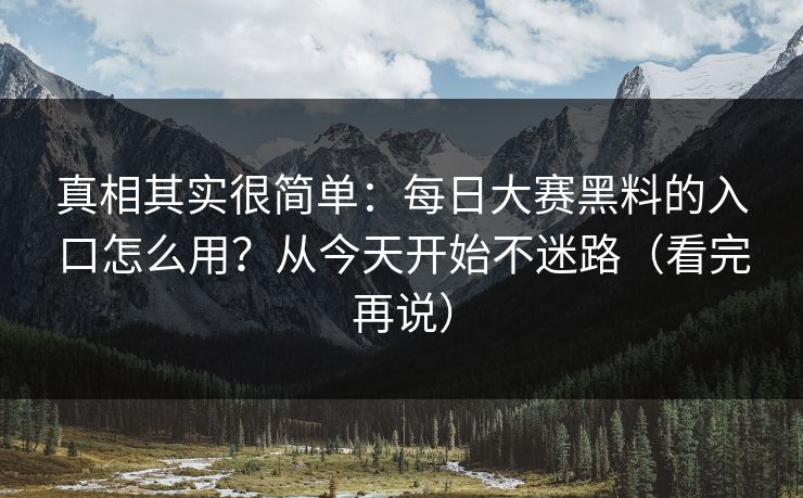 真相其实很简单：每日大赛黑料的入口怎么用？从今天开始不迷路（看完再说）