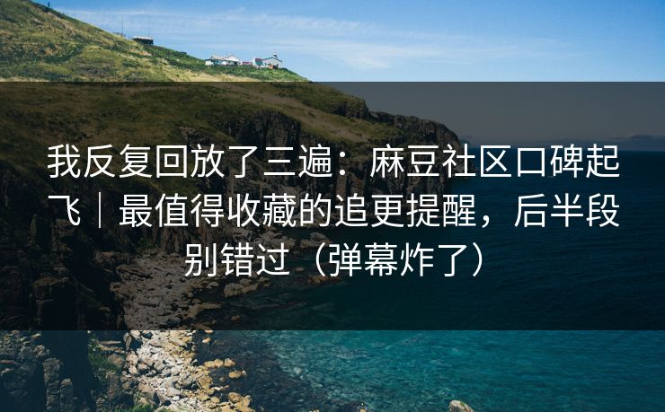 我反复回放了三遍：麻豆社区口碑起飞｜最值得收藏的追更提醒，后半段别错过（弹幕炸了）