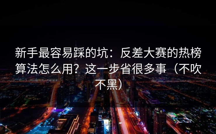 新手最容易踩的坑：反差大赛的热榜算法怎么用？这一步省很多事（不吹不黑）