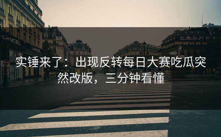 实锤来了：出现反转每日大赛吃瓜突然改版，三分钟看懂