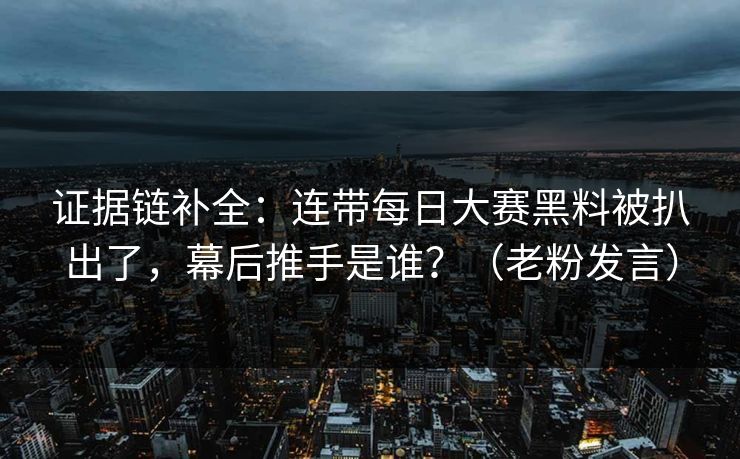 证据链补全：连带每日大赛黑料被扒出了，幕后推手是谁？（老粉发言）